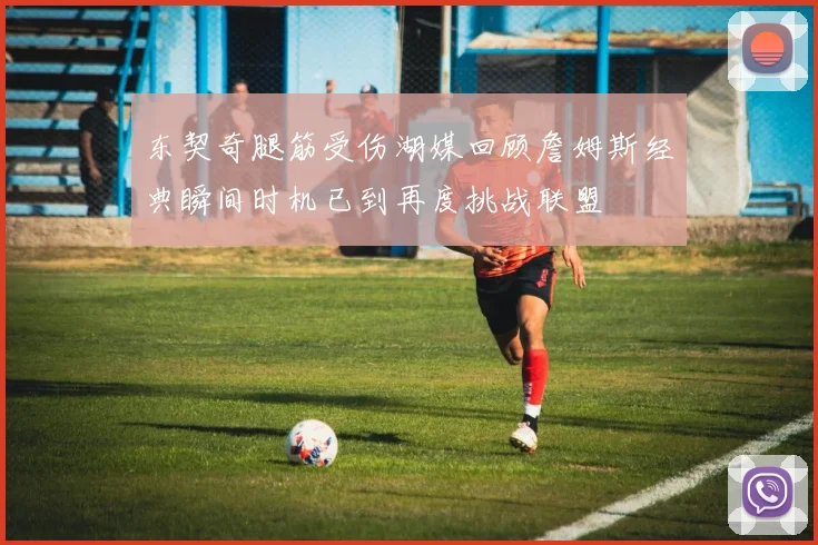 东契奇腿筋受伤湖媒回顾詹姆斯经典瞬间时机已到再度挑战联盟