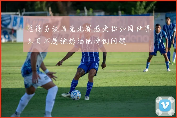范德芬谈马竞比赛感受称如同世界末日不愿抱怨场地滑倒问题