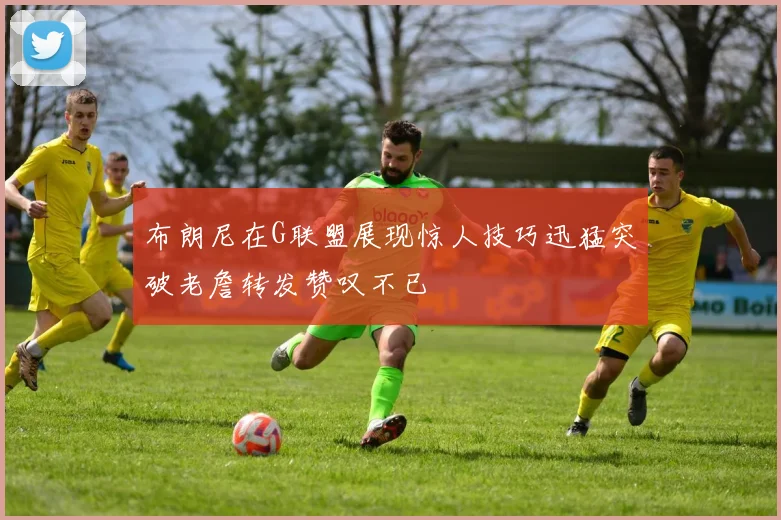 布朗尼在G联盟展现惊人技巧迅猛突破老詹转发赞叹不已