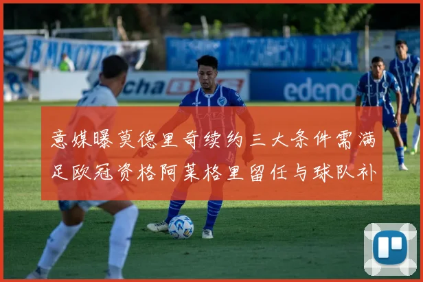意媒曝莫德里奇续约三大条件需满足欧冠资格阿莱格里留任与球队补强