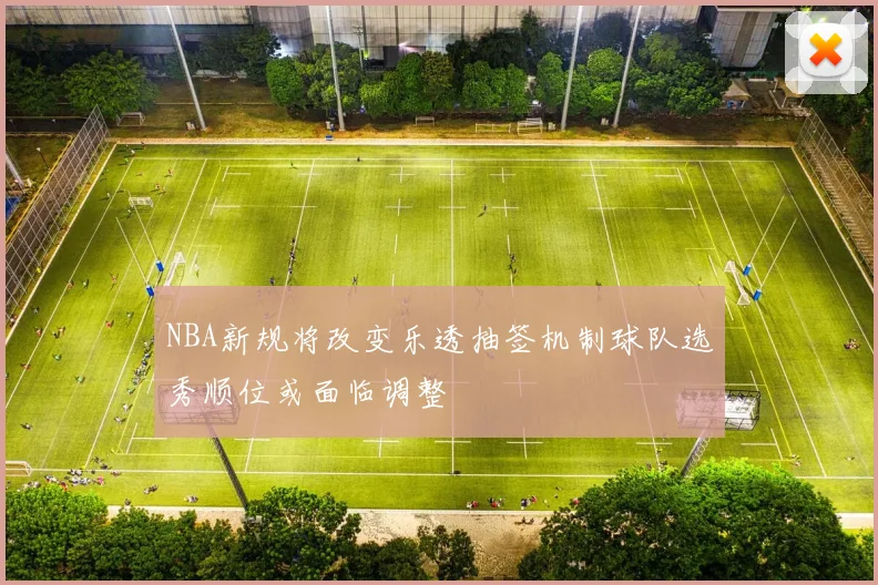 NBA新规将改变乐透抽签机制球队选秀顺位或面临调整