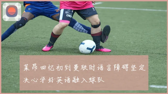 莱昂回忆初到曼联时语言障碍坚定决心学好英语融入球队