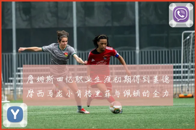 詹姆斯回忆职业生涯初期得到基德摩西马龙小肯格里菲与佩顿的全力支持
