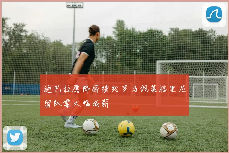 迪巴拉愿降薪续约罗马佩莱格里尼留队需大幅减薪