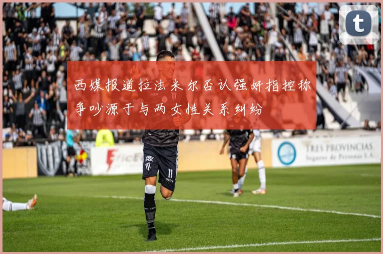 西媒报道拉法米尔否认强奸指控称争吵源于与两女性关系纠纷