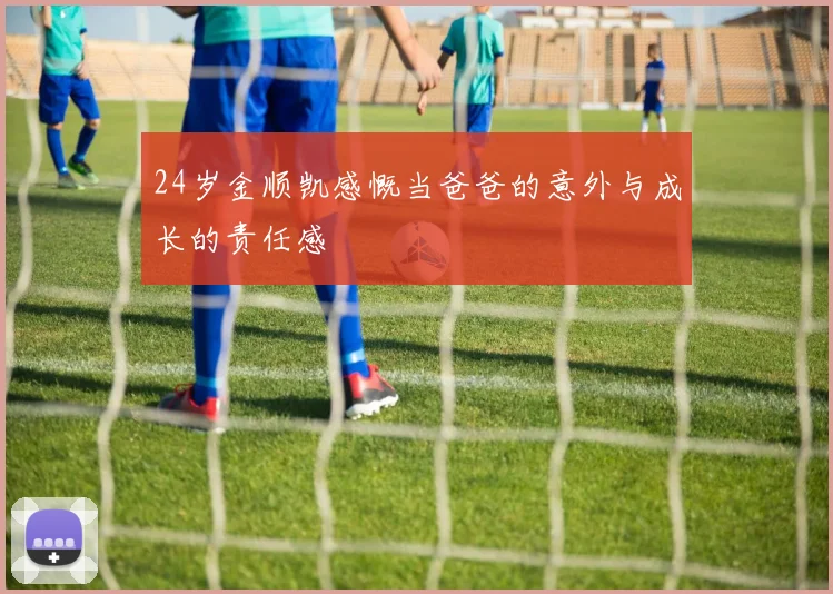 24岁金顺凯感慨当爸爸的意外与成长的责任感