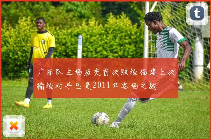 广东队主场历史首次败给福建上次输给对手已是2011年客场之战