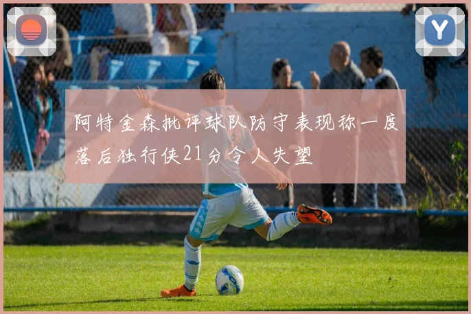 阿特金森批评球队防守表现称一度落后独行侠21分令人失望