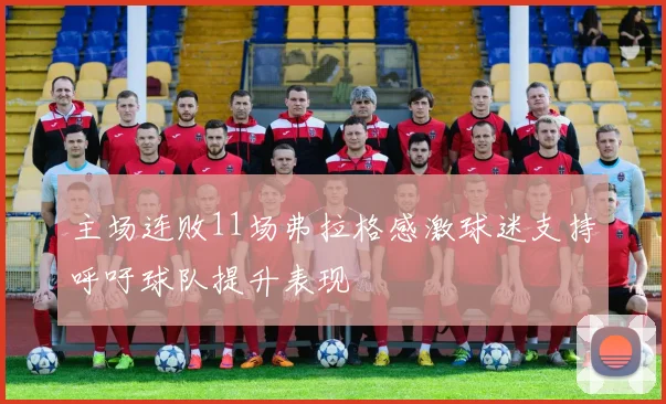 主场连败11场弗拉格感激球迷支持呼吁球队提升表现