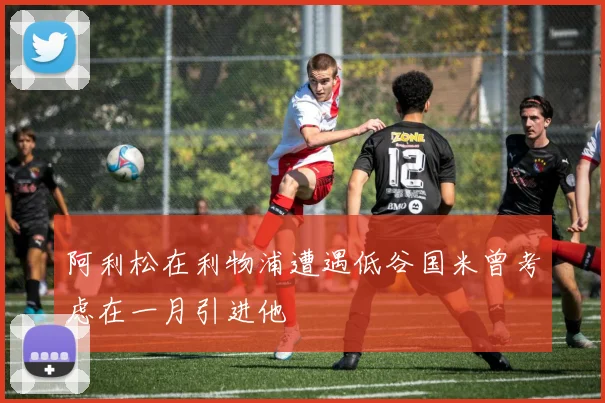 阿利松在利物浦遭遇低谷国米曾考虑在一月引进他